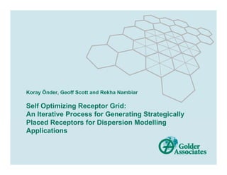 Koray Önder, Geoff Scott and Rekha Nambiar

Self Optimizing Receptor Grid:
An Iterative Process for Generating Strategically
Placed R
Pl    d Receptors f Di
              t   for Dispersion M d lli
                             i Modelling
Applications
 
