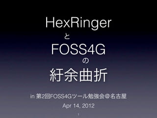 HexRinger
       と

    FOSS4G
                の

    紆余曲折
in 第2回FOSS4Gツール勉強会＠名古屋
       Apr 14, 2012
            1
 
