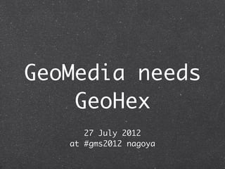 GeoMedia needs
    GeoHex
      27 July 2012
   at #gms2012 nagoya
 