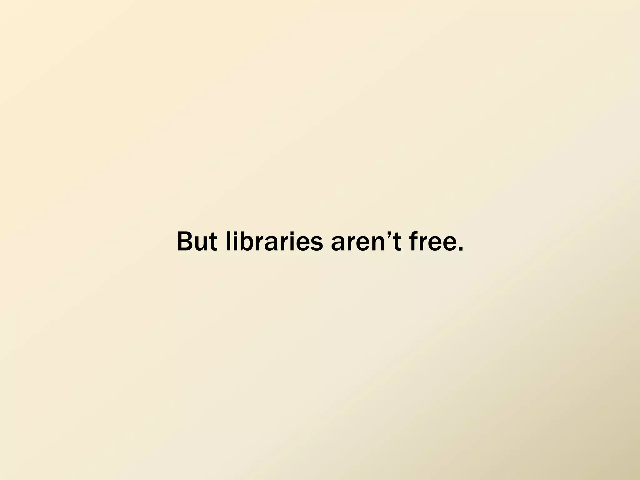 But libraries aren’t free.
 