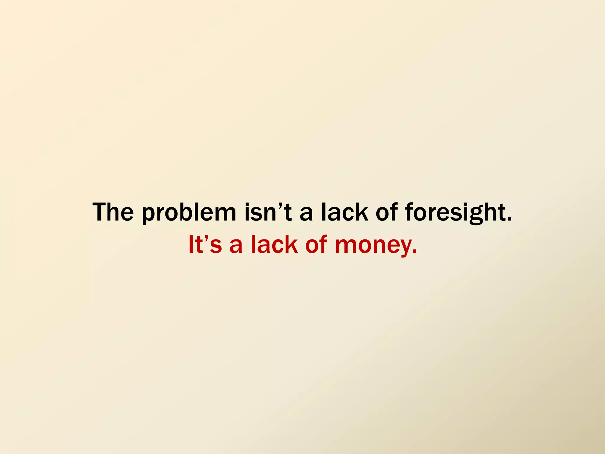 The problem isn’t a lack of foresight.
It’s a lack of money.
 