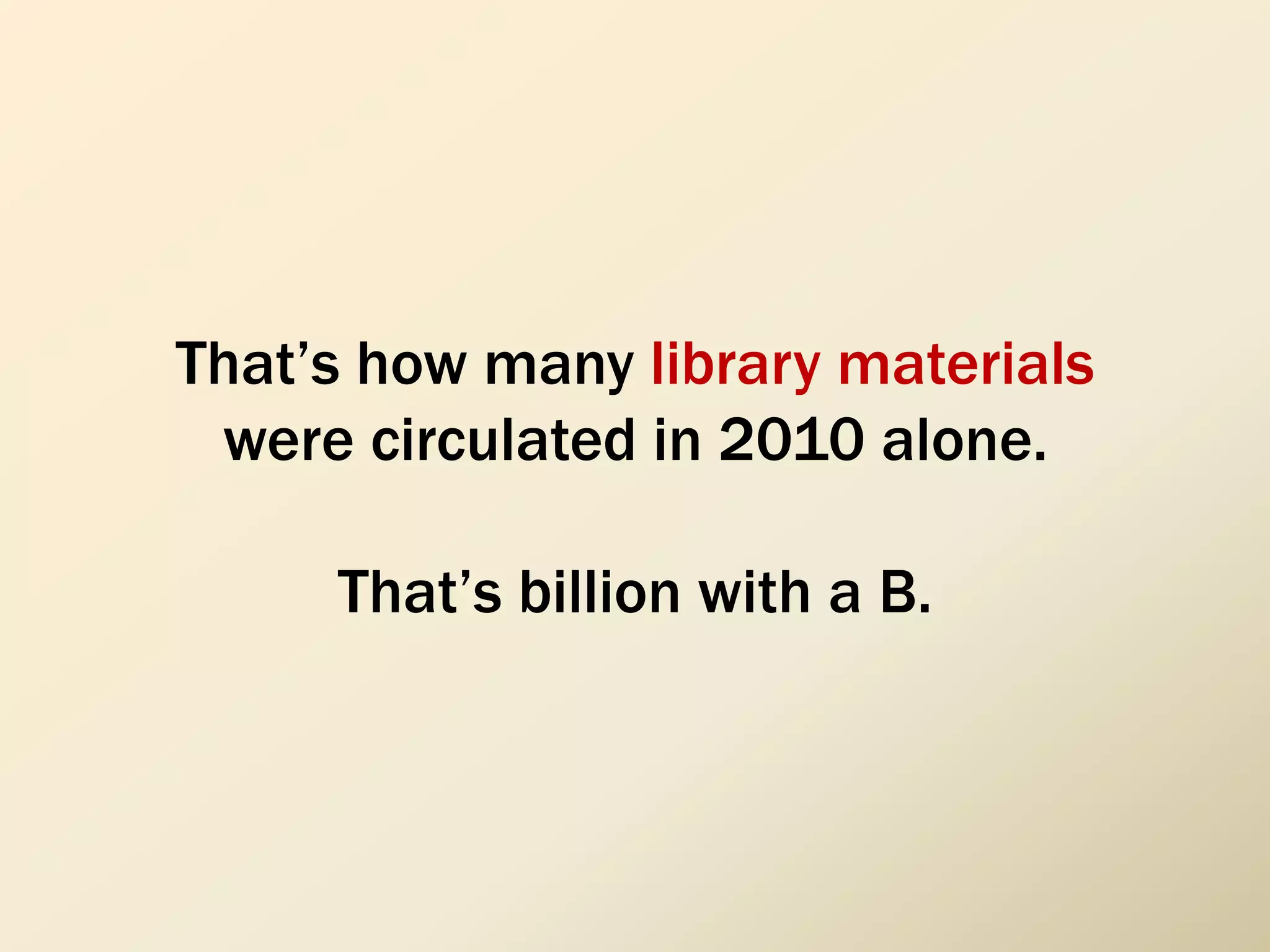 That’s how many library materials
were circulated in 2010 alone.
That’s billion with a B.
 