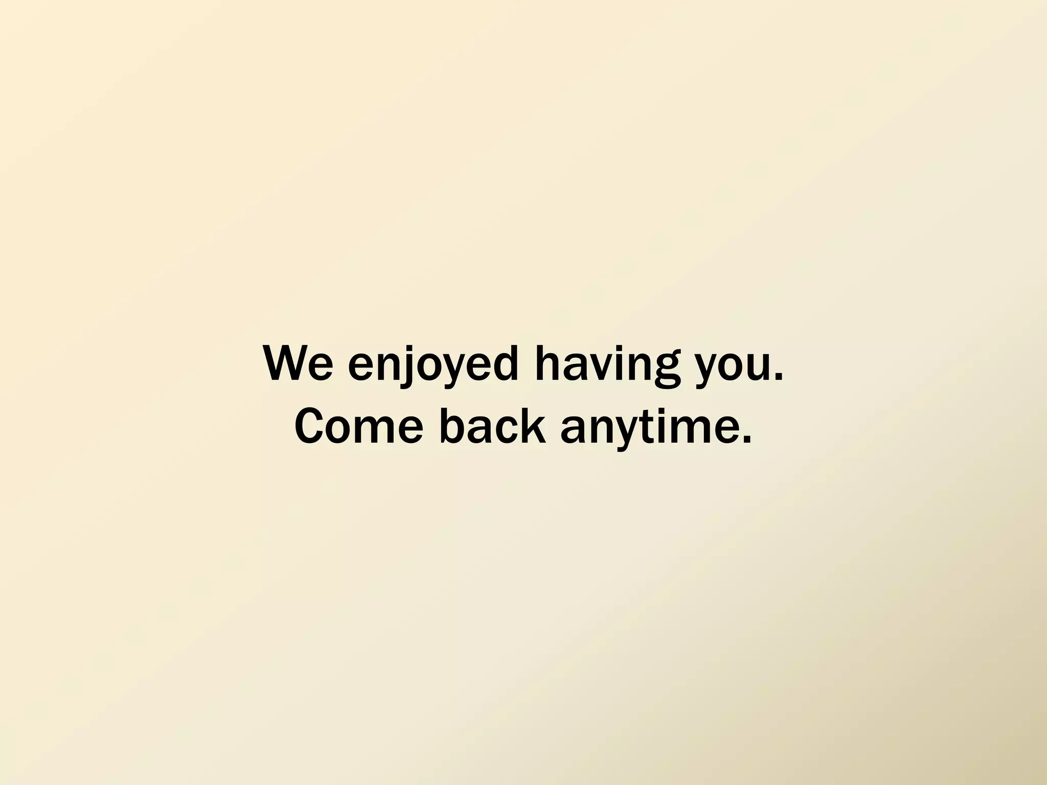 We enjoyed having you.
Come back anytime.
 