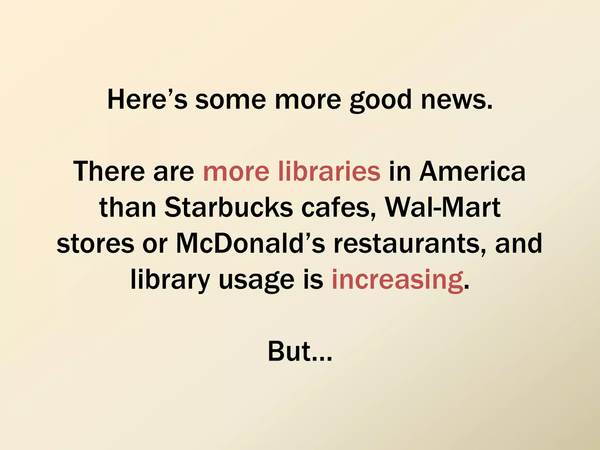 Here’s some more good news.
There are more libraries in America
than Starbucks cafes, Wal-Mart
stores or McDonald’s restaurants, and
library usage is increasing.
But…
 