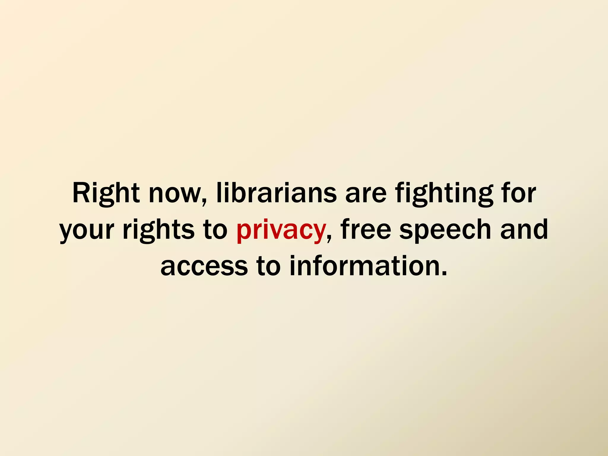 Right now, librarians are fighting for
your rights to privacy, free speech and
access to information.
 