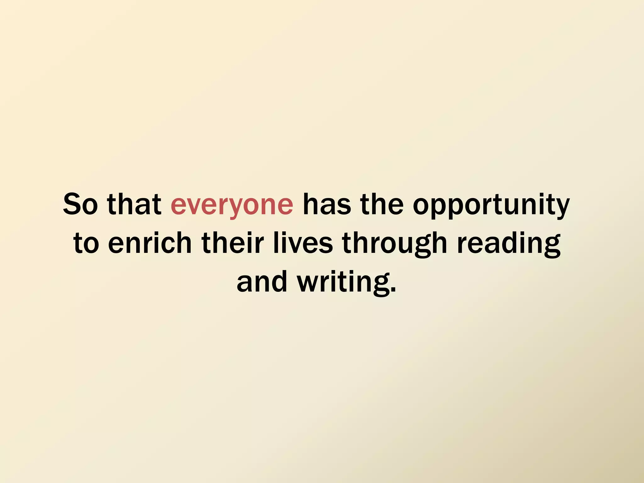 So that everyone has the opportunity
to enrich their lives through reading
and writing.
 