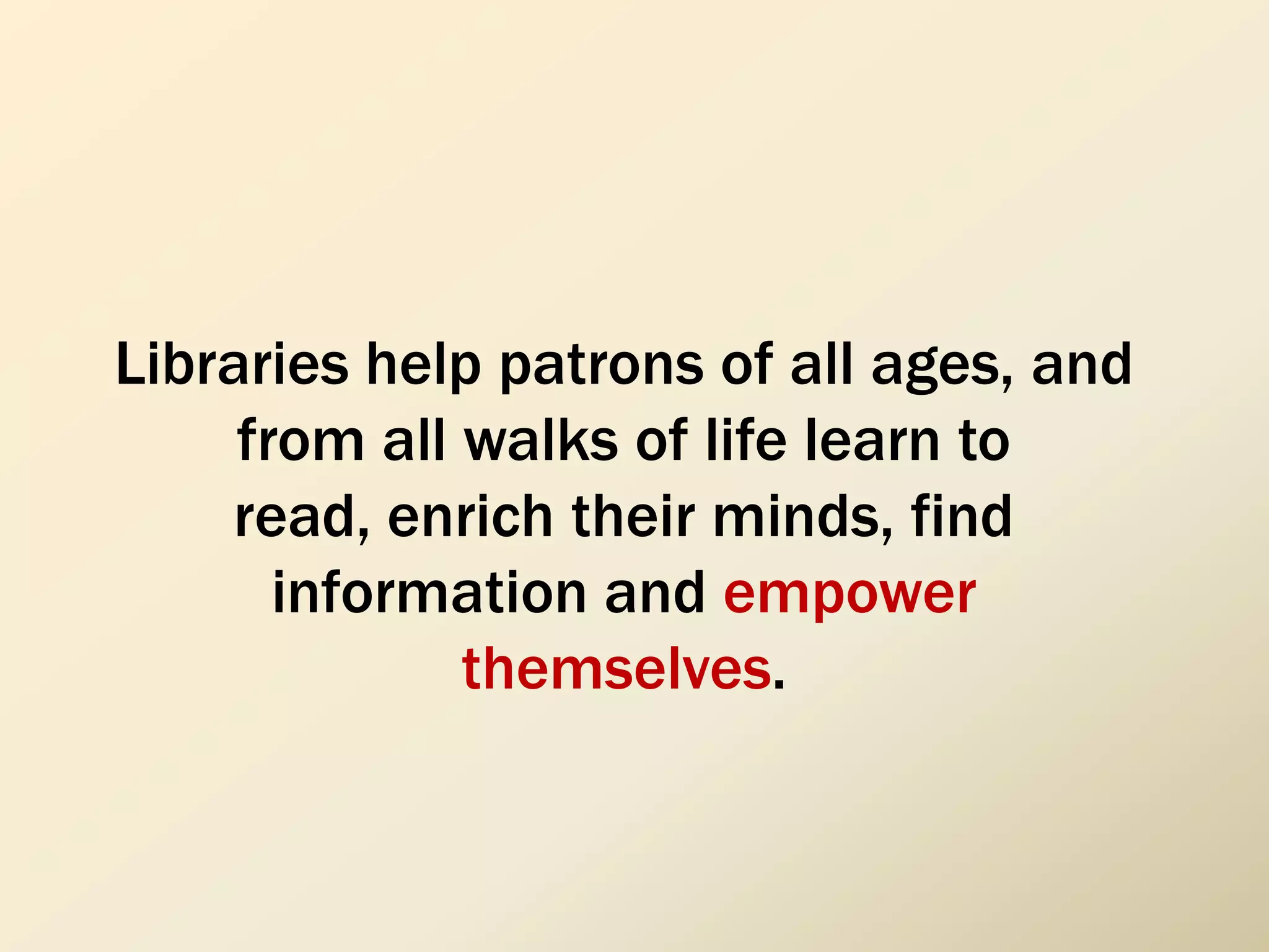 Libraries help patrons of all ages, and
from all walks of life learn to
read, enrich their minds, find
information and empower
themselves.
 