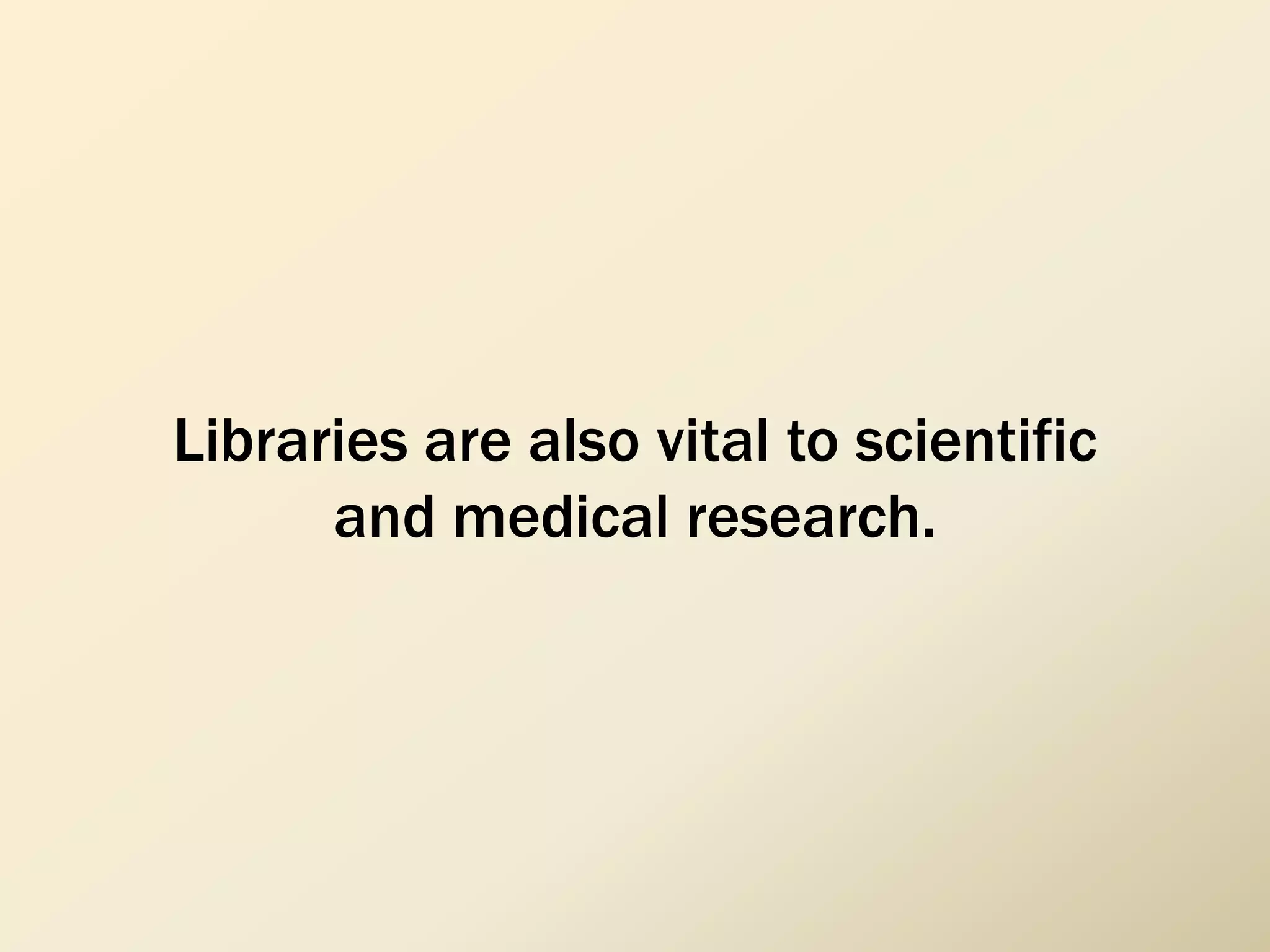 Libraries are also vital to scientific
and medical research.
 