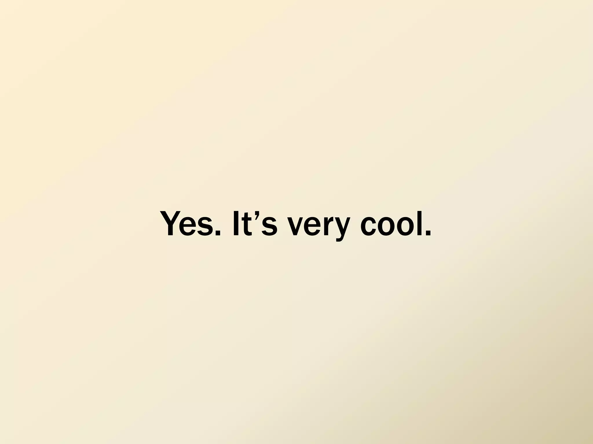 Yes. It’s very cool.
 