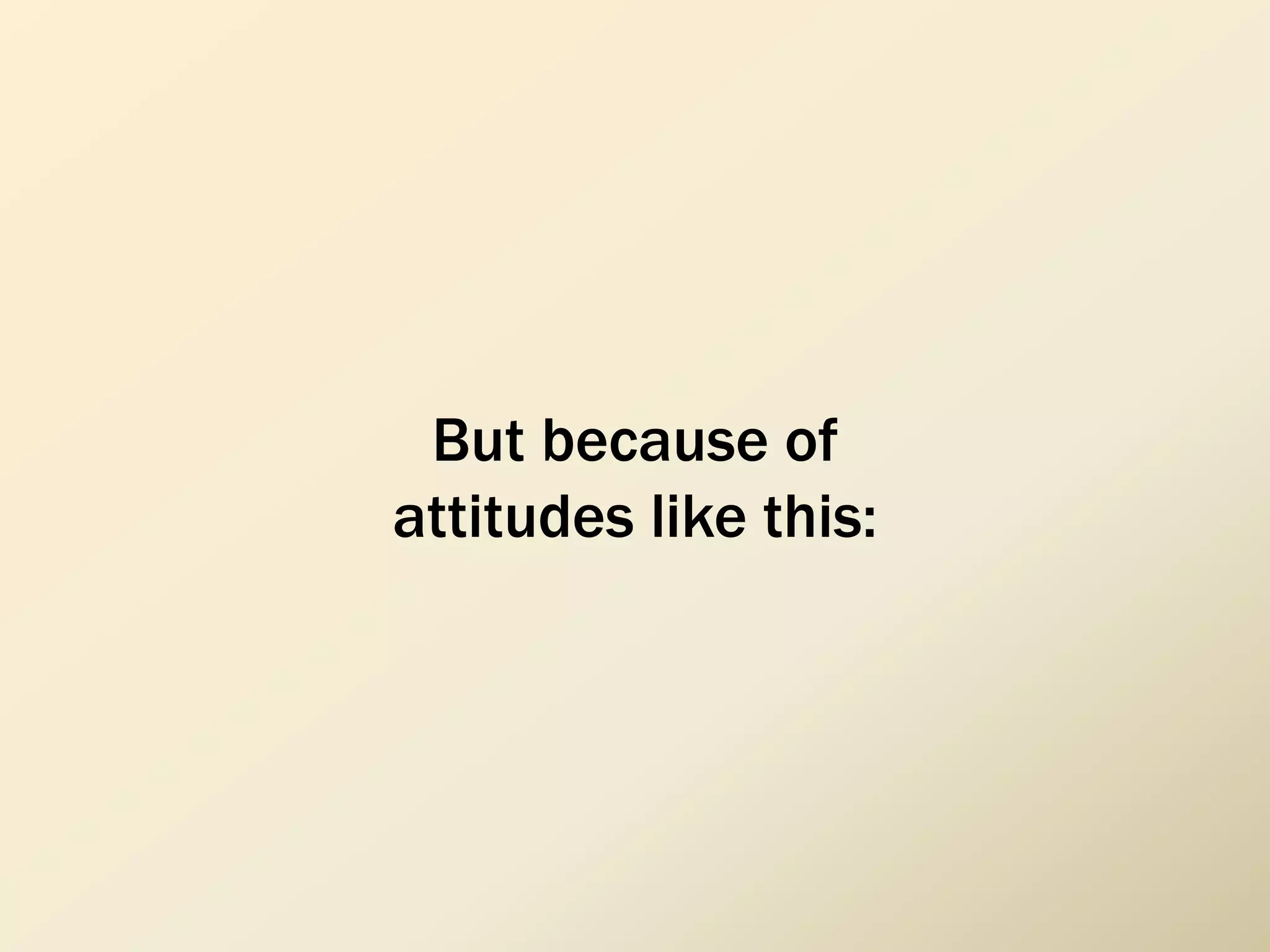 But because of
attitudes like this:
 