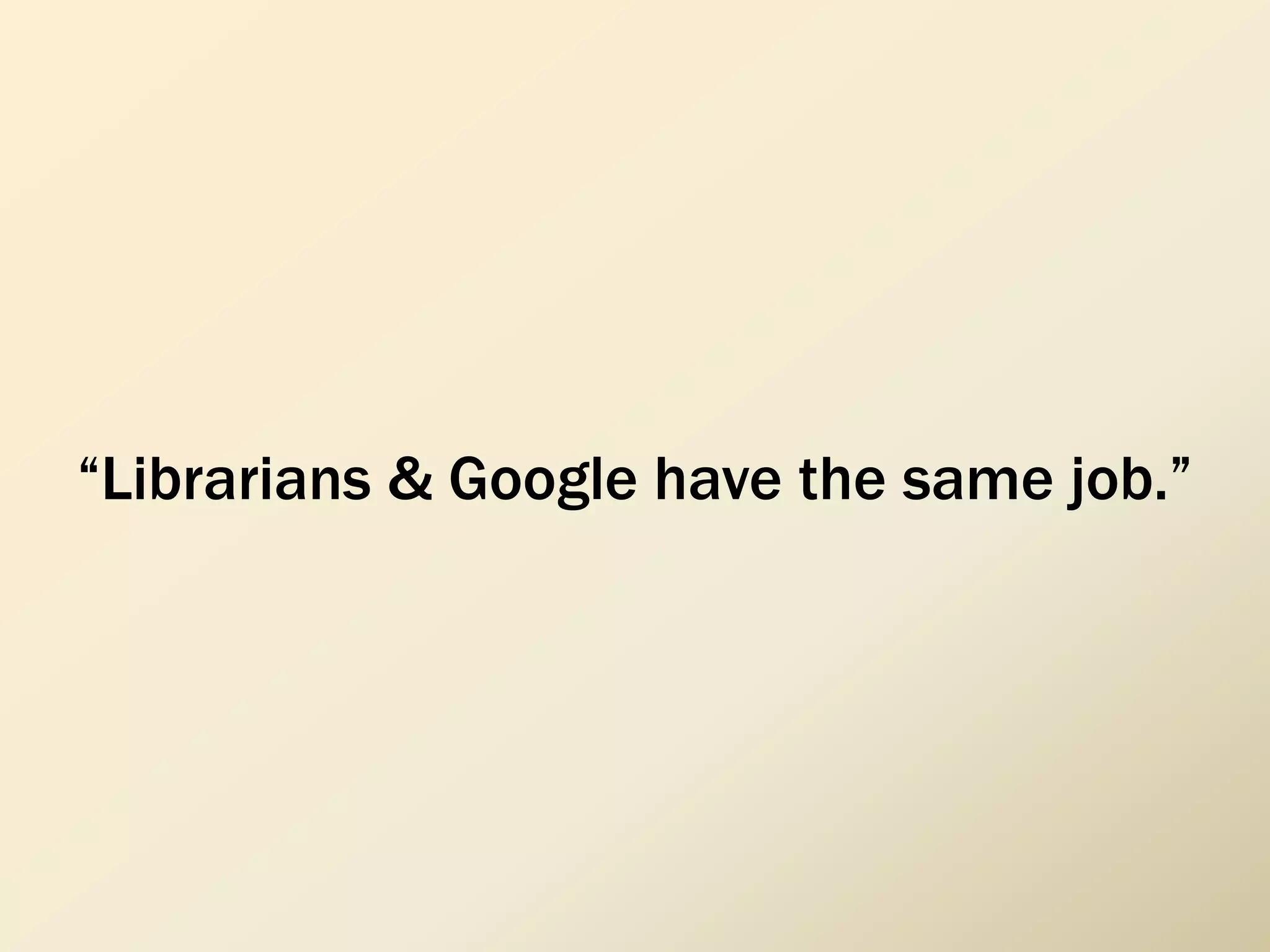 “Librarians & Google have the same job.”
 