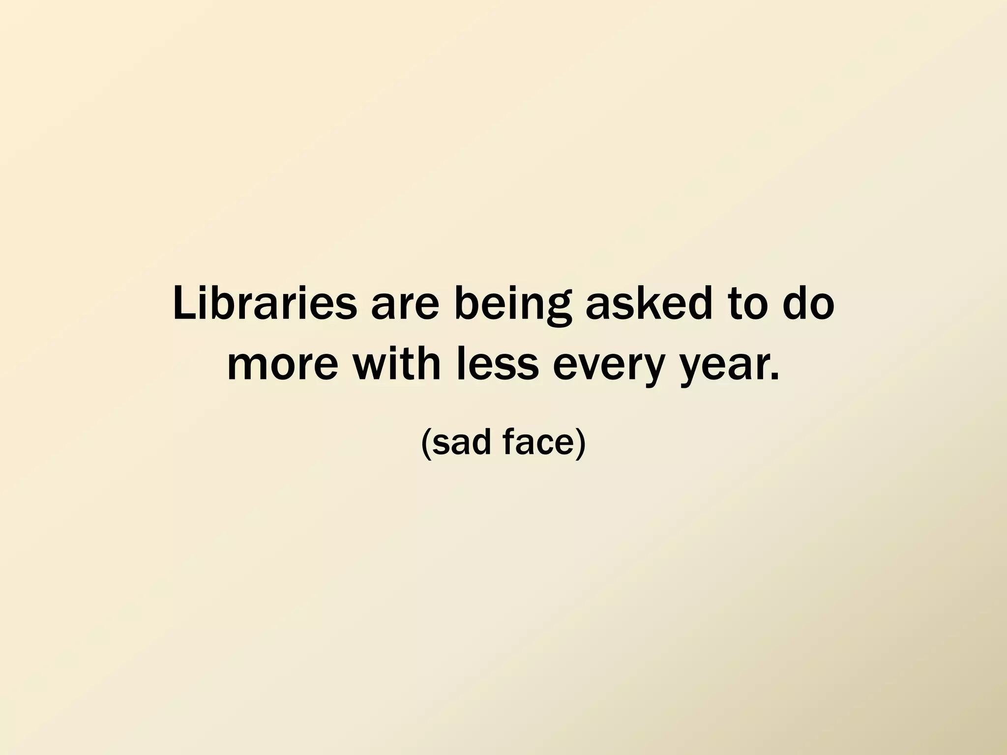 Libraries are being asked to do
more with less every year.
(sad face)
 