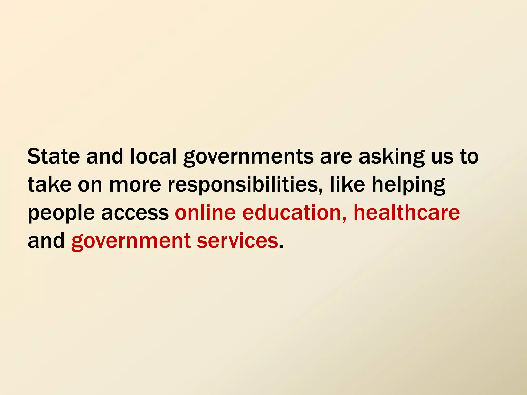 State and local governments are asking us to
take on more responsibilities, like helping
people access online education, healthcare
and government services.
 