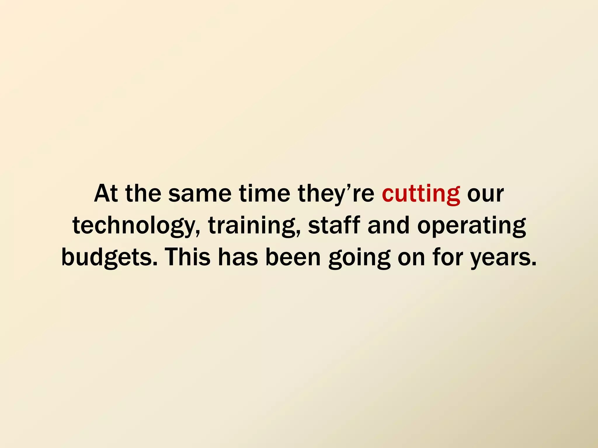 At the same time they’re cutting our
technology, training, staff and operating
budgets. This has been going on for years.
 