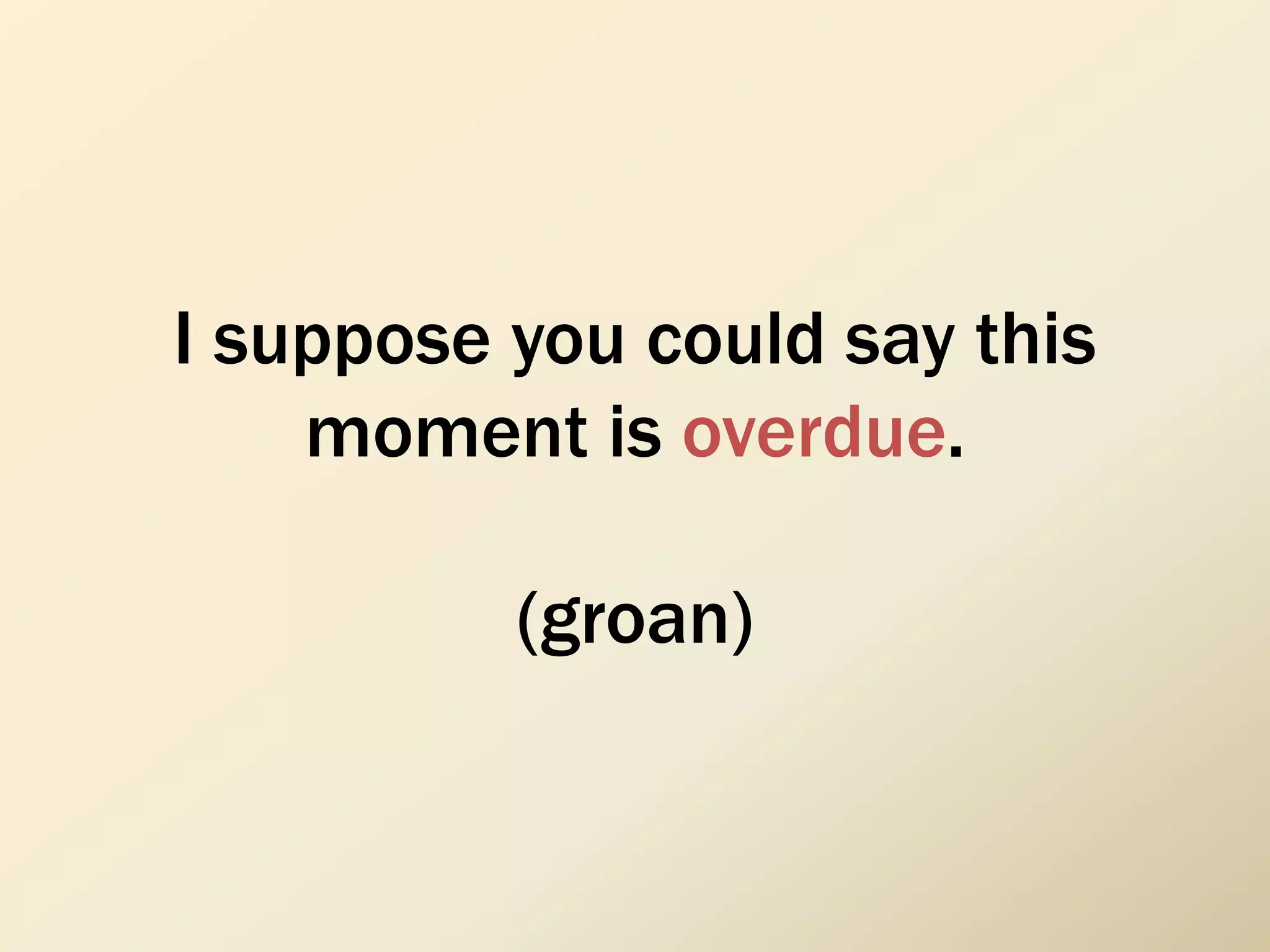 I suppose you could say this
moment is overdue.
(groan)
 