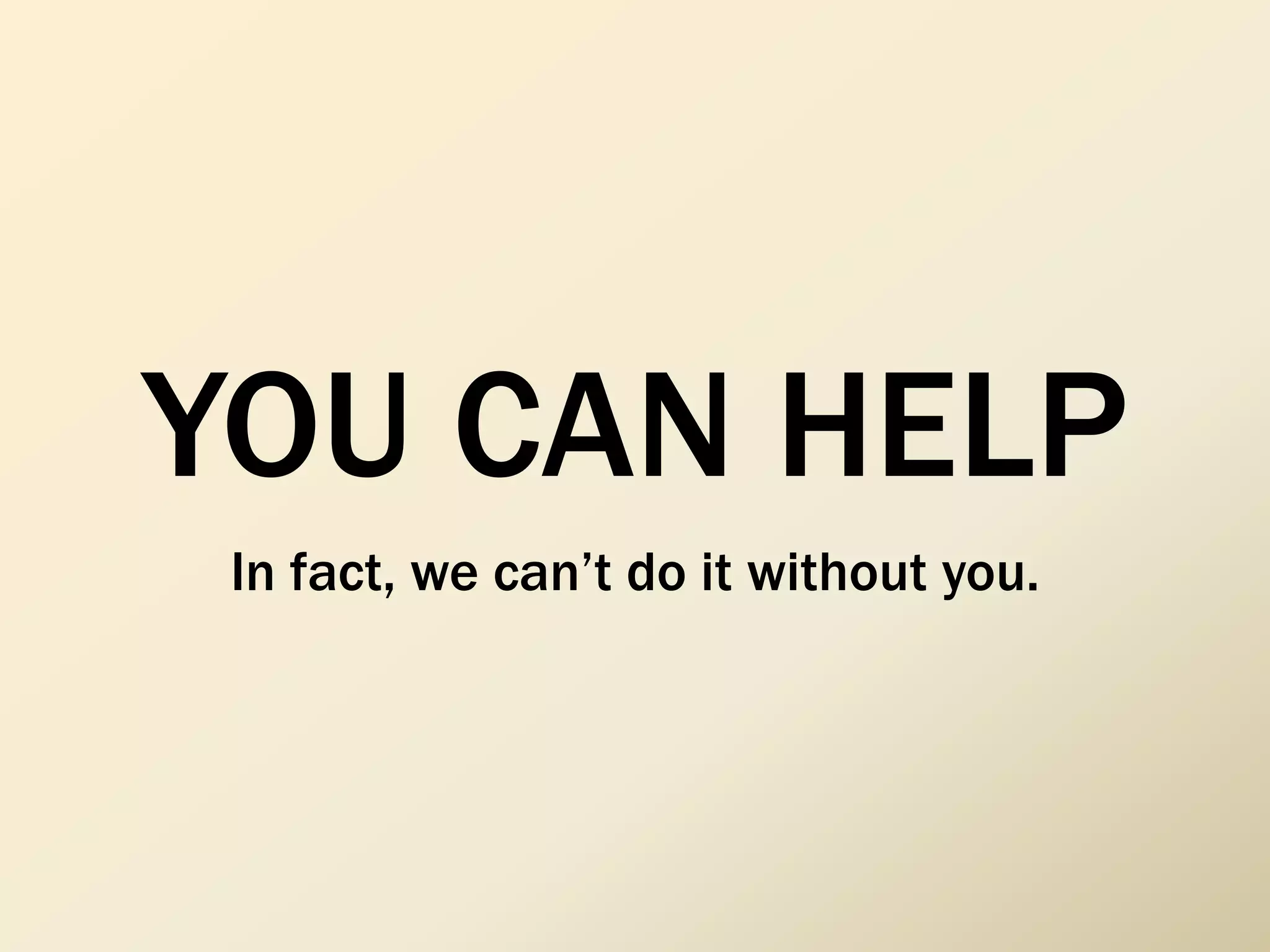 YOU CAN HELP
In fact, we can’t do it without you.
 