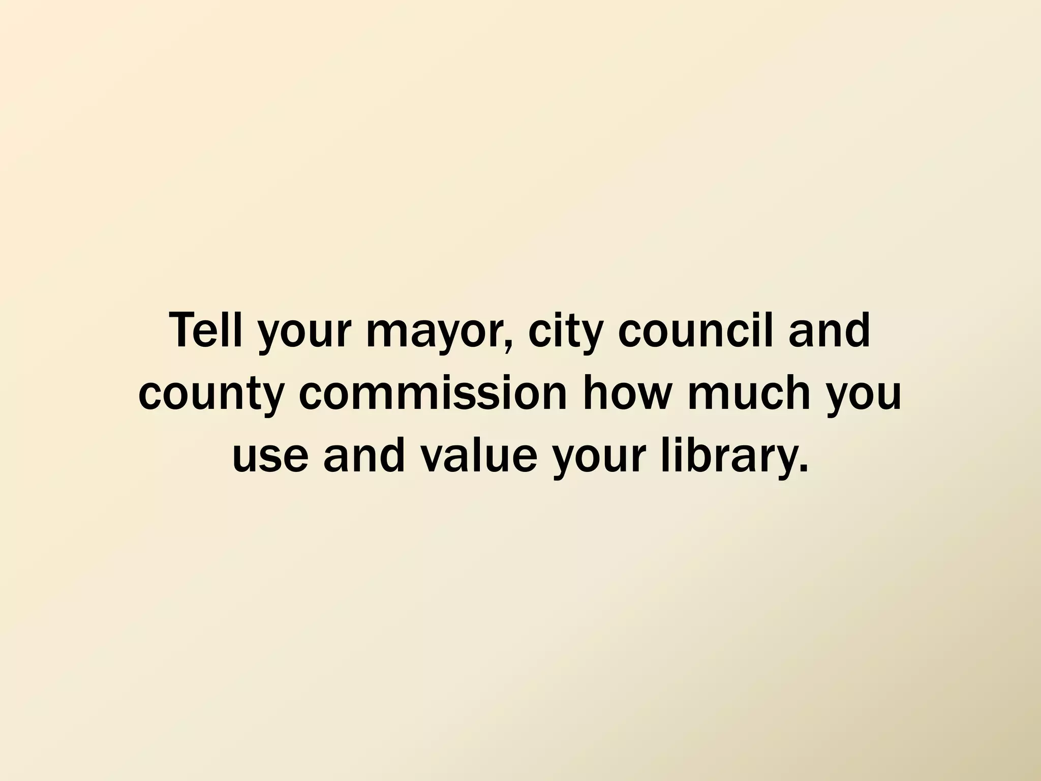 Tell your mayor, city council and
county commission how much you
use and value your library.
 