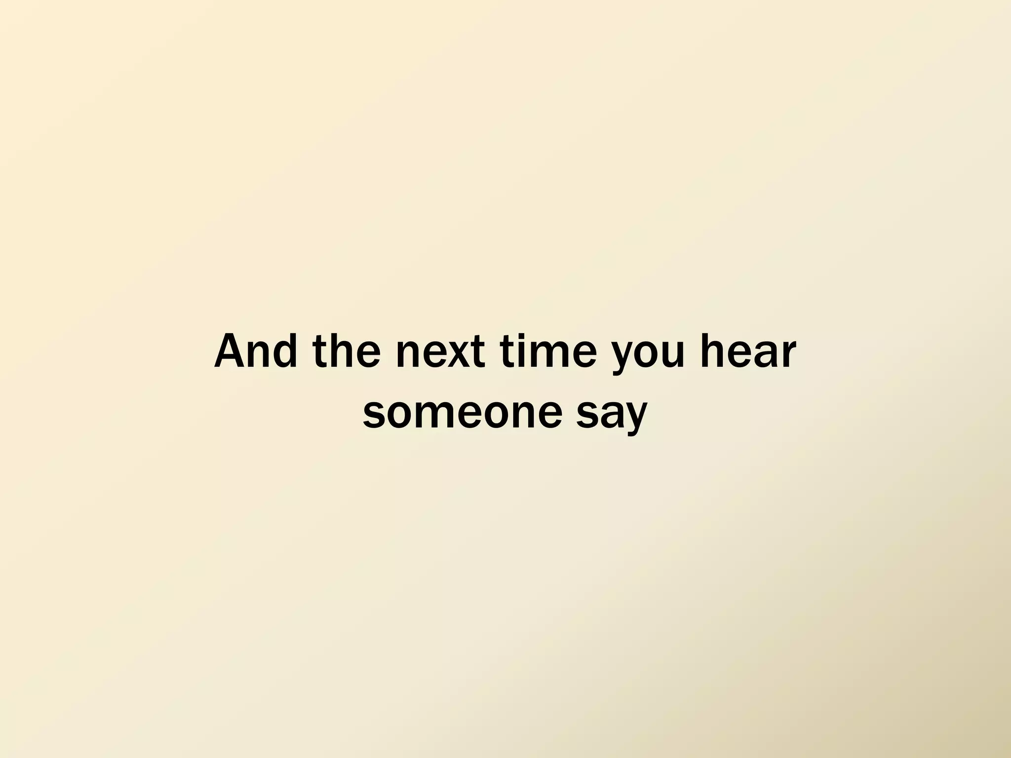 And the next time you hear
someone say
 