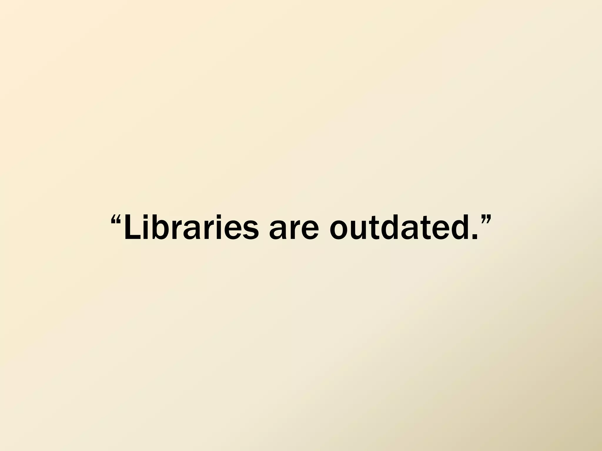 “Libraries are outdated.”
 