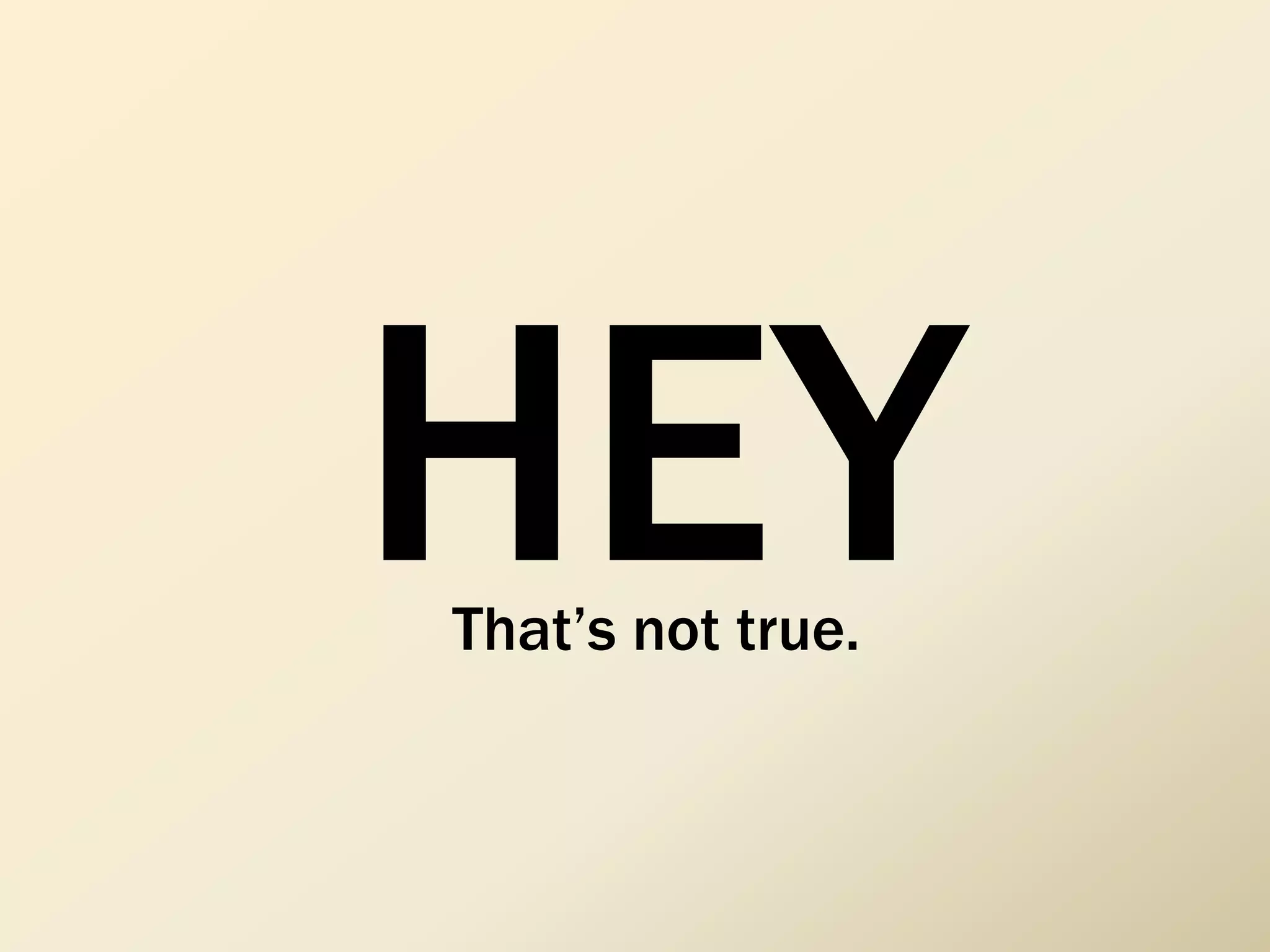 HEYThat’s not true.
 