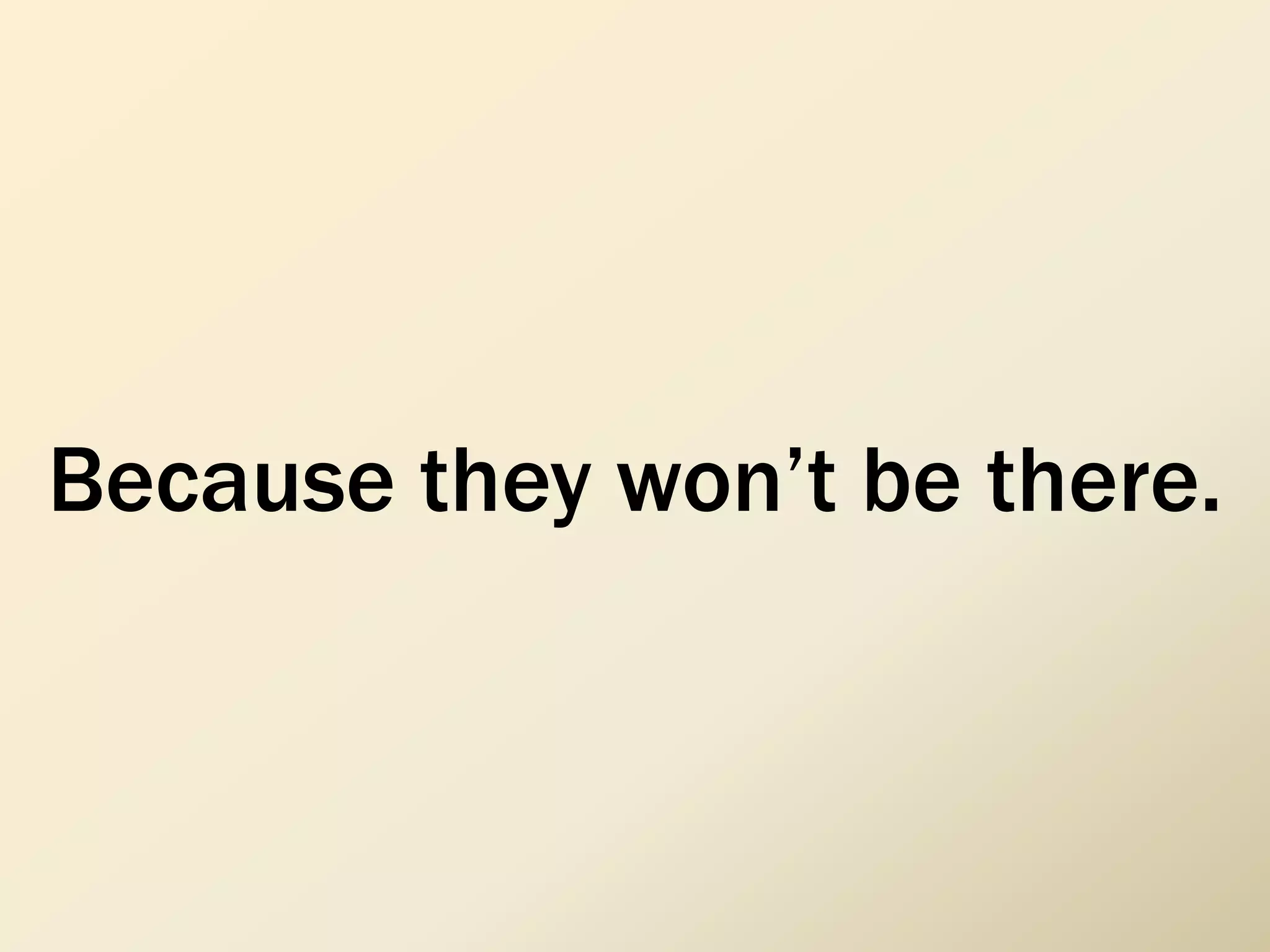 Because they won’t be there.
 