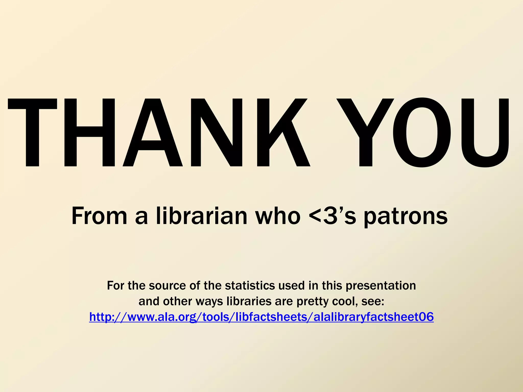 THANK YOU
From a librarian who <3’s patrons
For the source of the statistics used in this presentation
and other ways libraries are pretty cool, see:
http://www.ala.org/tools/libfactsheets/alalibraryfactsheet06
 