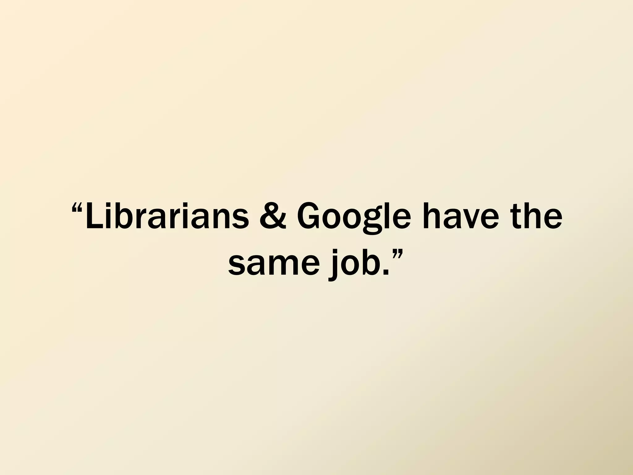 “Librarians & Google have the
same job.”
 