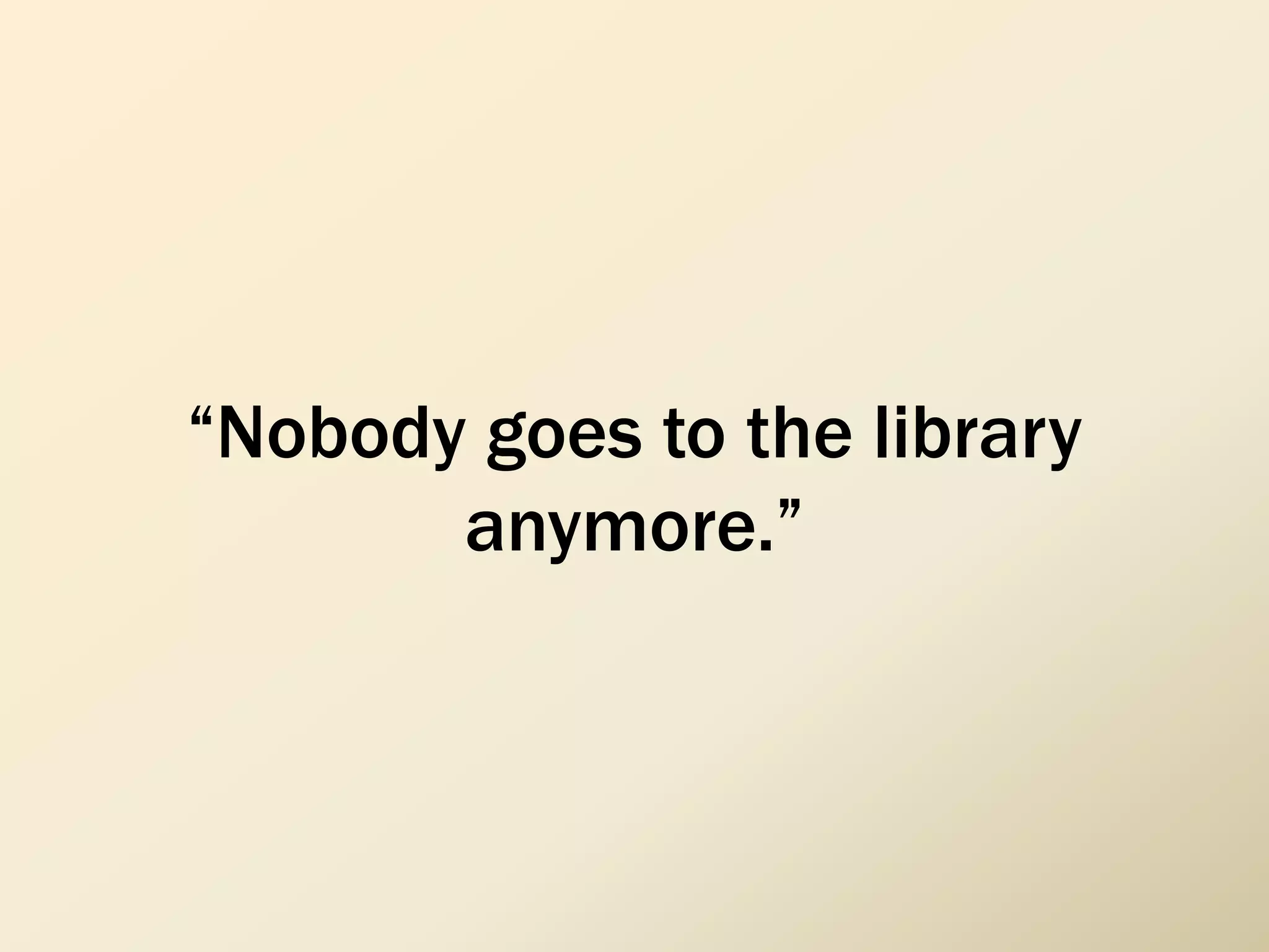 “Nobody goes to the library
anymore.”
 
