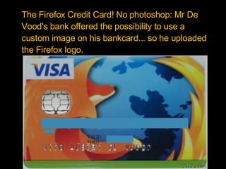 The Firefox Credit Card! No photoshop: Mr De Vood's bank offered the possibility to use a custom image on his bankcard... so he uploaded the Firefox logo.  