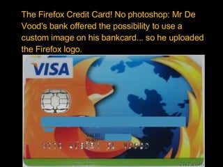 The Firefox Credit Card! No photoshop: Mr De Vood's bank offered the possibility to use a custom image on his bankcard... so he uploaded the Firefox logo.  