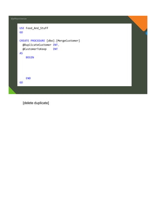 @jeffreymckenzie
USE Food_And_Stuff
GO
CREATE PROCEDURE [dbo].[MergeCustomer]
@DuplicateCustomer INT,
@CustomerToKeep INT
AS
BEGIN
END
GO
[delete duplicate]
 