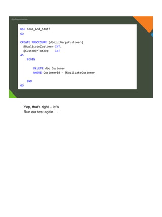 @jeffreymckenzie
USE Food_And_Stuff
GO
CREATE PROCEDURE [dbo].[MergeCustomer]
@DuplicateCustomer INT,
@CustomerToKeep INT
AS
BEGIN
DELETE dbo.Customer
WHERE CustomerId = @DuplicateCustomer
END
GO
Yep, that's right – let's
Run our test again….
 
