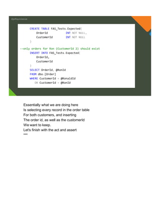@jeffreymckenzie
CREATE TABLE FAS_Tests.Expected(
OrderId INT NOT NULL,
CustomerId INT NOT NULL
)
--only orders for Ron (CustomerId 2) should exist
INSERT INTO FAS_Tests.Expected(
OrderId,
CustomerId
)
SELECT OrderId, @RonId
FROM dbo.[Order]
WHERE CustomerId = @RonaldId
OR CustomerId = @RonId
Essentially what we are doing here
Is selecting every record in the order table
For both customers, and inserting
The order id, as well as the customerId
We want to keep.
Let's finish with the act and assert
***
 