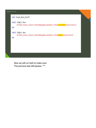 @jeffreymckenzie
USE Food_And_Stuff
EXEC tSQLt.Run
N'FAS_Tests.[test GivenMergeCustomers-ThenCustomerIsCorrect]’
GO
EXEC tSQLt.Run
N'FAS_Tests.[test GivenMergeCustomers-ThenOrderIsCorrect]’
GO
Now we will run both to make sure
The previous test still passes. ***
 