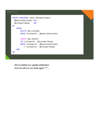 @jeffreymckenzie
CREATE PROCEDURE [dbo].[MergeCustomer]
@DuplicateCustomer INT,
@CustomerToKeep INT
AS
BEGIN
DELETE dbo.Customer
WHERE CustomerId = @DuplicateCustomer
UPDATE dbo.[Order]
SET CustomerId = @CustomerToKeep
WHERE CustomerId = @DuplicateCustomer
OR CustomerId = @CustomerToKeep
END
GO
We’ve added our update statement,
And we will run our tests again ***…
 