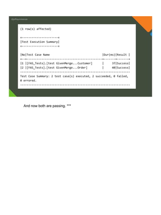 @jeffreymckenzie
(1 row(s) affected)
+----------------------+
|Test Execution Summary|
+----------------------+
|No|Test Case Name |Dur(ms)|Result |
+--+----------------------------------------------+-------+-------+
|1 |[FAS_Tests].[test GivenMerge...Customer] | 37|Success|
|2 |[FAS_Tests].[test GivenMerge...Order] | 40|Success|
-------------------------------------------------------------------
Test Case Summary: 2 test case(s) executed, 2 succeeded, 0 failed,
0 errored.
-------------------------------------------------------------------
And now both are passing. ***
 