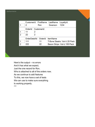 @jeffreymckenzie
Here’s the output – no errors
And it has what we expect,
Just the one record for Ron,
Who is attached to all of the orders now.
As we continue to add features
To this, we now have a set of tests
We can use to make sure everything
Is working properly.
***
 