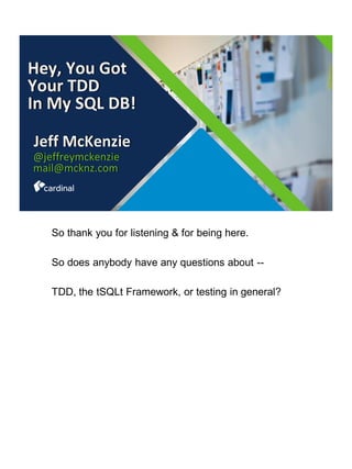 Hey, You Got
Your TDD
In My SQL DB!
Jeff McKenzie
@jeffreymckenzie
mail@mcknz.com
So thank you for listening & for being here.
So does anybody have any questions about --
TDD, the tSQLt Framework, or testing in general?
 
