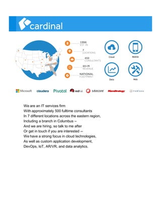 Cloud Mobile
Data Web
We are an IT services firm
With approximately 500 fulltime consultants
In 7 different locations across the eastern region,
Including a branch in Columbus –
And we are hiring, so talk to me after
Or get in touch if you are interested --
We have a strong focus in cloud technologies,
As well as custom application development,
DevOps, IoT, AR/VR, and data analytics.
 