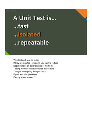 @jeffreymckenzie
…fast
…isolated
…repeatable
A Unit Test is…
Your tests will also be faster
If they are isolated – meaning you want to reduce
Dependencies on other classes or methods.
Testing methods in isolation also makes sure
That you're targeting the right spot –
If your test fails, you know
Exactly where to look. ***
 