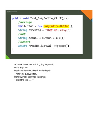 @jeffreymckenzie
public void Test_EasyButton_Click() {
//Arrange
var button = new EasyButton.Button();
String expected = "That was easy.";
//Act
String actual = button.Click();
//Assert
Assert.AreEqual(actual, expected);
}
So back to our test – is it going to pass?
No – why not?
Right, we haven't written the code yet,
There's no EasyButton.
Here's what I get when I attempt
To run the test … ***
 