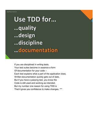 @jeffreymckenzie
…quality
…design
…discipline
…documentation
Use TDD for…
If you are disciplined in writing tests,
Your test suites become in essence a form
Of documentation for your code –
Each test explains what a part of the application does.
Written documentation quickly gets out of date,
But if you have a passing test, you know the
Code is still used and working as intended.
But my number one reason for using TDD is
That it gives you confidence to make changes. ***
 