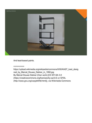 @jeffreymckenzie
And lead-based paints.
=========
https://upload.wikimedia.org/wikipedia/commons/0/00/KAST_kast_desig
ned_by_Marcel_Douwe_Dekker_in_1992.jpg
By Marcel Douwe Dekker (Own work) [CC BY-SA 3.0
(https://creativecommons.org/licenses/by-sa/3.0) or GFDL
(http://www.gnu.org/copyleft/fdl.html)], via Wikimedia Commons
 