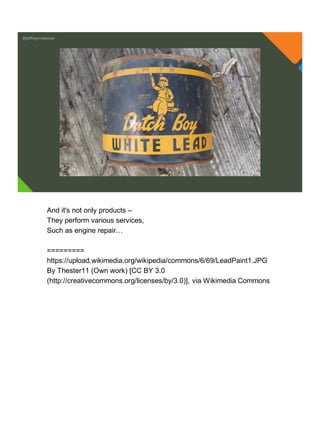@jeffreymckenzie
And it's not only products –
They perform various services,
Such as engine repair…
=========
https://upload.wikimedia.org/wikipedia/commons/6/69/LeadPaint1.JPG
By Thester11 (Own work) [CC BY 3.0
(http://creativecommons.org/licenses/by/3.0)], via Wikimedia Commons
 