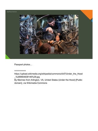 @jeffreymckenzie
Passport photos…
=========
https://upload.wikimedia.org/wikipedia/commons/d/d7/Under_the_Hood
_%289664838146%29.jpg
By Marines from Arlington, VA, United States (Under the Hood) [Public
domain], via Wikimedia Commons
 