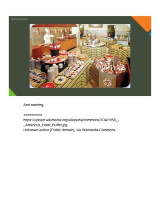 @jeffreymckenzie
And catering.
=========
https://upload.wikimedia.org/wikipedia/commons/3/34/1956_-
_Americus_Hotel_Buffet.jpg
Unknown author [Public domain], via Wikimedia Commons
 