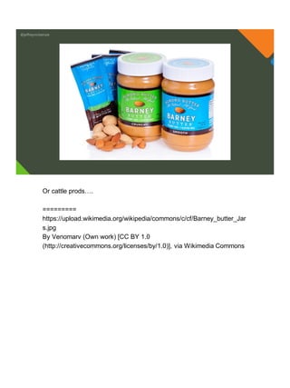 @jeffreymckenzie
Or cattle prods….
=========
https://upload.wikimedia.org/wikipedia/commons/c/cf/Barney_butter_Jar
s.jpg
By Venomarv (Own work) [CC BY 1.0
(http://creativecommons.org/licenses/by/1.0)], via Wikimedia Commons
 