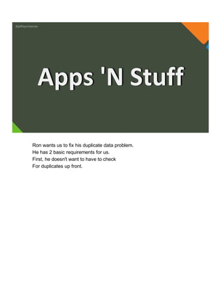 @jeffreymckenzie
Apps 'N Stuff
Ron wants us to fix his duplicate data problem.
He has 2 basic requirements for us.
First, he doesn't want to have to check
For duplicates up front.
 