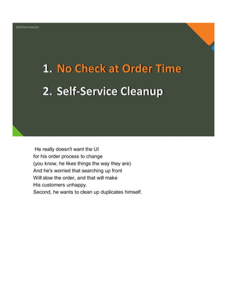 @jeffreymckenzie
1. No Check at Order Time
2. Self-Service Cleanup
He really doesn't want the UI
for his order process to change
(you know, he likes things the way they are)
And he's worried that searching up front
Will slow the order, and that will make
His customers unhappy.
Second, he wants to clean up duplicates himself.
 