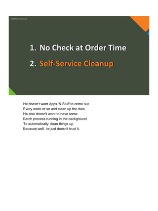 @jeffreymckenzie
1. No Check at Order Time
2. Self-Service Cleanup
He doesn't want Apps 'N Stuff to come out
Every week or so and clean up the data.
He also doesn't want to have some
Batch process running in the background
To automatically clean things up,
Because well, he just doesn't trust it.
 